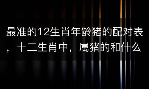 最准的12生肖年龄猪的配对表，十二生肖中，属猪的和什么属相最配？