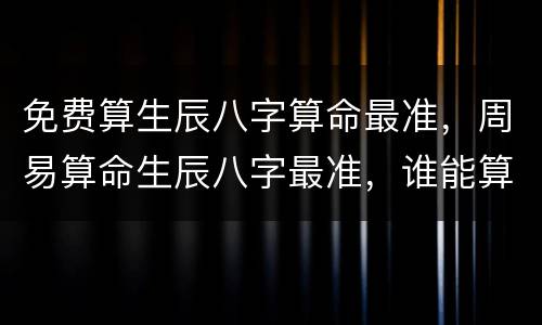免费算生辰八字算命最准，周易算命生辰八字最准，谁能算准我这两年情况拜他