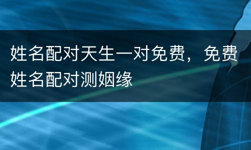 姓名配对天生一对免费，免费姓名配对测姻缘