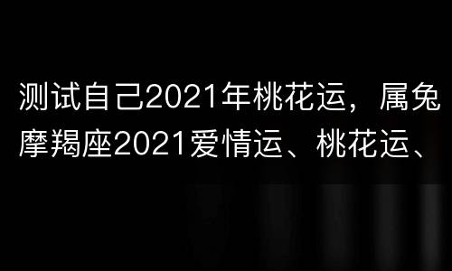 测试自己2021年桃花运，属兔摩羯座2021爱情运、桃花运、财富运如何