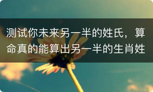 测试你未来另一半的姓氏，算命真的能算出另一半的生肖姓名吗？