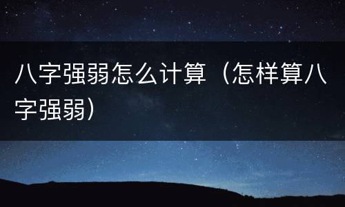 八字强弱怎么计算（怎样算八字强弱）