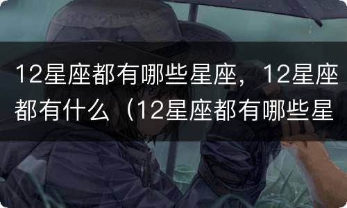 12星座都有哪些星座，12星座都有什么（12星座都有哪些星座,12星座都有什么）