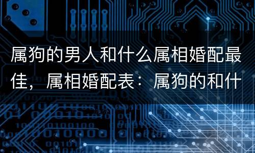属狗的男人和什么属相婚配最佳，属相婚配表：属狗的和什么属相最相配