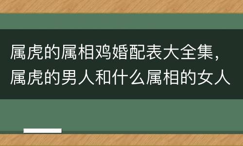 属虎的属相鸡婚配表大全集，属虎的男人和什么属相的女人配