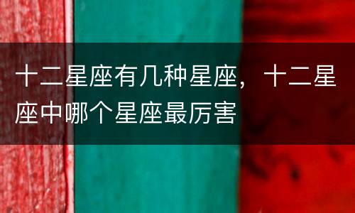 十二星座有几种星座，十二星座中哪个星座最厉害