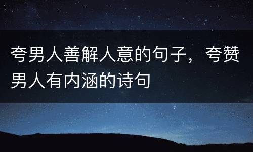 夸男人善解人意的句子，夸赞男人有内涵的诗句