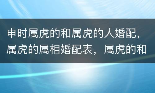 申时属虎的和属虎的人婚配，属虎的属相婚配表，属虎的和什么属相最配，属虎