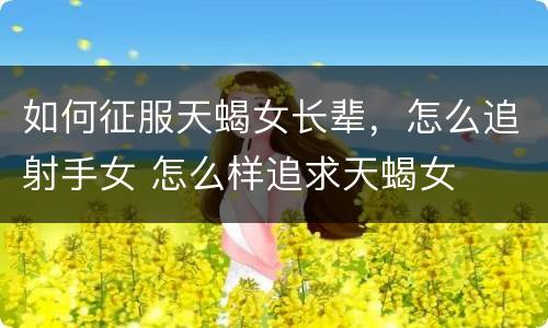 如何征服天蝎女长辈，怎么追射手女 怎么样追求天蝎女