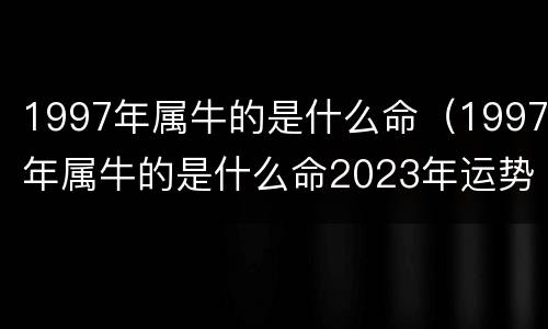 1997年属牛的是什么命（1997年属牛的是什么命2023年运势）