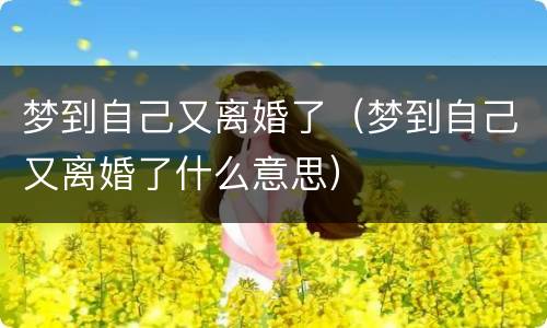 梦到自己又离婚了（梦到自己又离婚了什么意思）