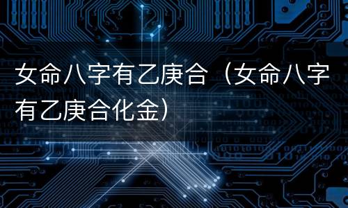 女命八字有乙庚合（女命八字有乙庚合化金）