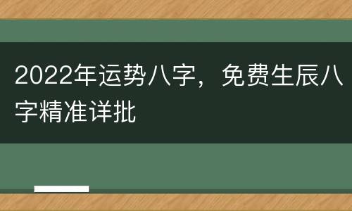 2022年运势八字，免费生辰八字精准详批