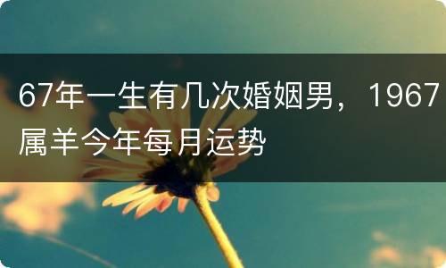 67年一生有几次婚姻男，1967属羊今年每月运势