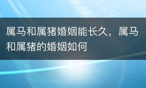 属马和属猪婚姻能长久，属马和属猪的婚姻如何
