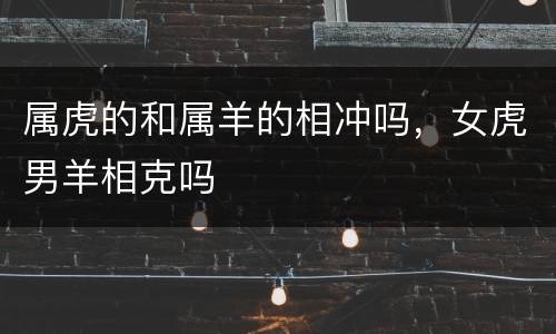 属虎的和属羊的相冲吗，女虎男羊相克吗