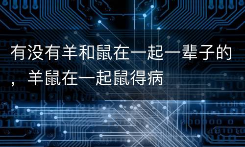 有没有羊和鼠在一起一辈子的，羊鼠在一起鼠得病