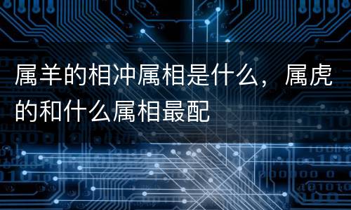 属羊的相冲属相是什么，属虎的和什么属相最配