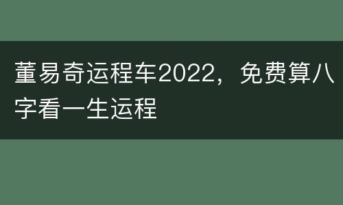 董易奇运程车2022，免费算八字看一生运程