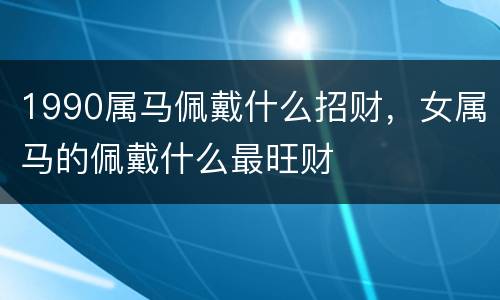 1990属马佩戴什么招财，女属马的佩戴什么最旺财