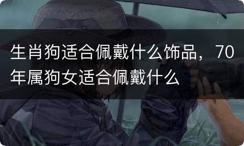 生肖狗适合佩戴什么饰品，70年属狗女适合佩戴什么
