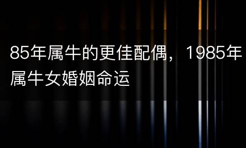 85年属牛的更佳配偶，1985年属牛女婚姻命运