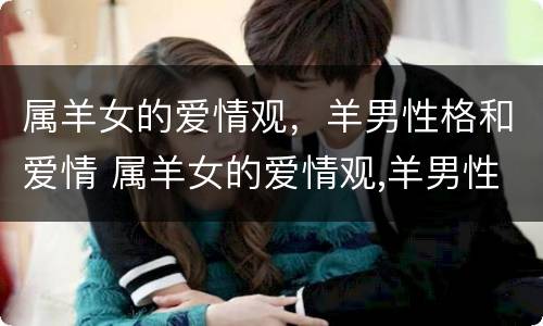 属羊女的爱情观，羊男性格和爱情 属羊女的爱情观,羊男性格和爱情观