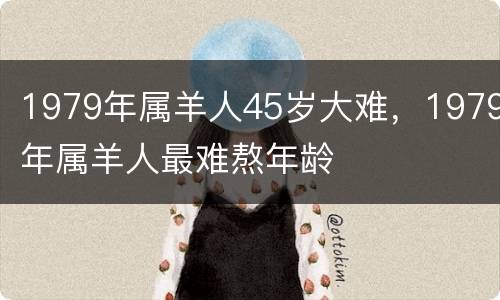 1979年属羊人45岁大难，1979年属羊人最难熬年龄