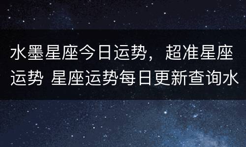 水墨星座今日运势，超准星座运势 星座运势每日更新查询水墨先生
