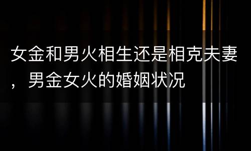 女金和男火相生还是相克夫妻，男金女火的婚姻状况