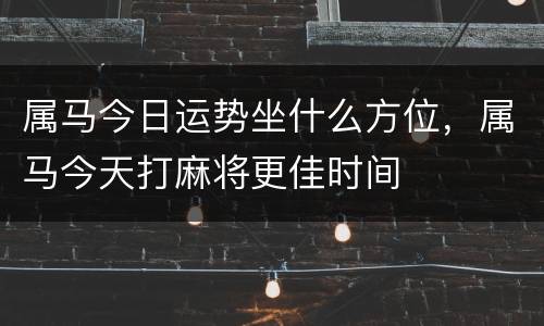 属马今日运势坐什么方位，属马今天打麻将更佳时间