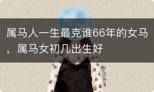 属马人一生最克谁66年的女马，属马女初几出生好