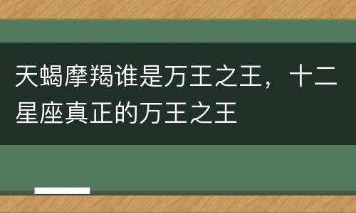 天蝎摩羯谁是万王之王，十二星座真正的万王之王