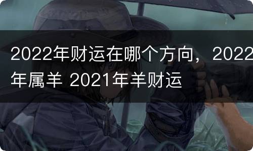 2022年财运在哪个方向，2022年属羊 2021年羊财运