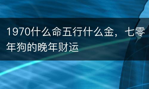 1970什么命五行什么金，七零年狗的晚年财运