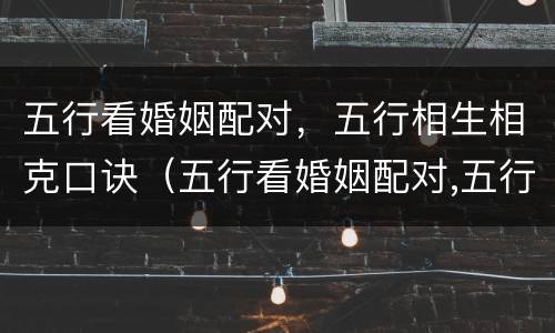 五行看婚姻配对，五行相生相克口诀（五行看婚姻配对,五行相生相克口诀是什么）