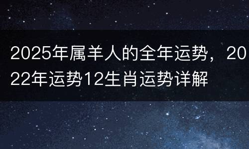 2025年属羊人的全年运势，2022年运势12生肖运势详解