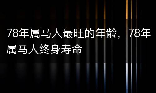 78年属马人最旺的年龄，78年属马人终身寿命