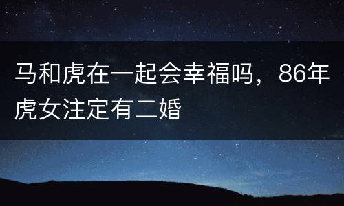 马和虎在一起会幸福吗，86年虎女注定有二婚