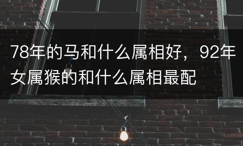 78年的马和什么属相好，92年女属猴的和什么属相最配