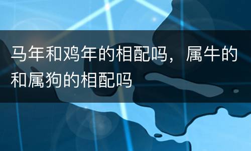 马年和鸡年的相配吗，属牛的和属狗的相配吗