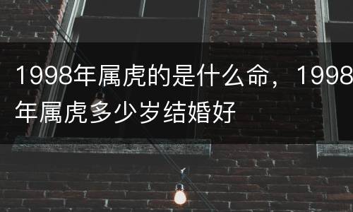 1998年属虎的是什么命，1998年属虎多少岁结婚好