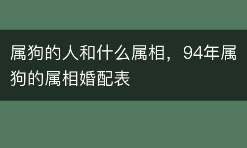 属狗的人和什么属相，94年属狗的属相婚配表