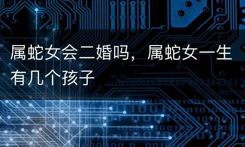 属蛇女会二婚吗，属蛇女一生有几个孩子