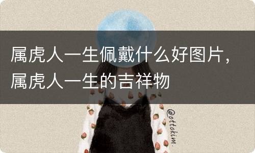 属虎人一生佩戴什么好图片，属虎人一生的吉祥物