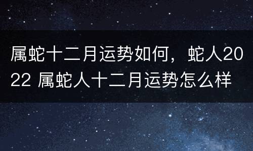 属蛇十二月运势如何，蛇人2022 属蛇人十二月运势怎么样