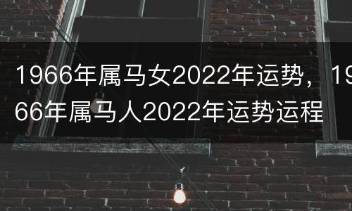 1966年属马女2022年运势，1966年属马人2022年运势运程