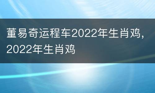 董易奇运程车2022年生肖鸡，2022年生肖鸡