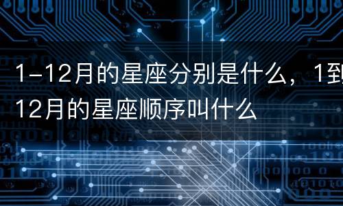 1-12月的星座分别是什么，1到12月的星座顺序叫什么
