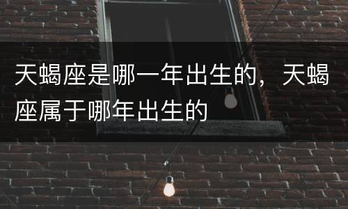 天蝎座是哪一年出生的，天蝎座属于哪年出生的
